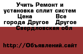  Учить Ремонт и установка сплит систем › Цена ­ 1 000 - Все города Другое » Другое   . Свердловская обл.